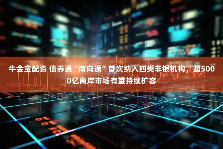 牛金宝配资 债券通“南向通”首次纳入四类非银机构，超5000亿离岸市场有望持续扩容