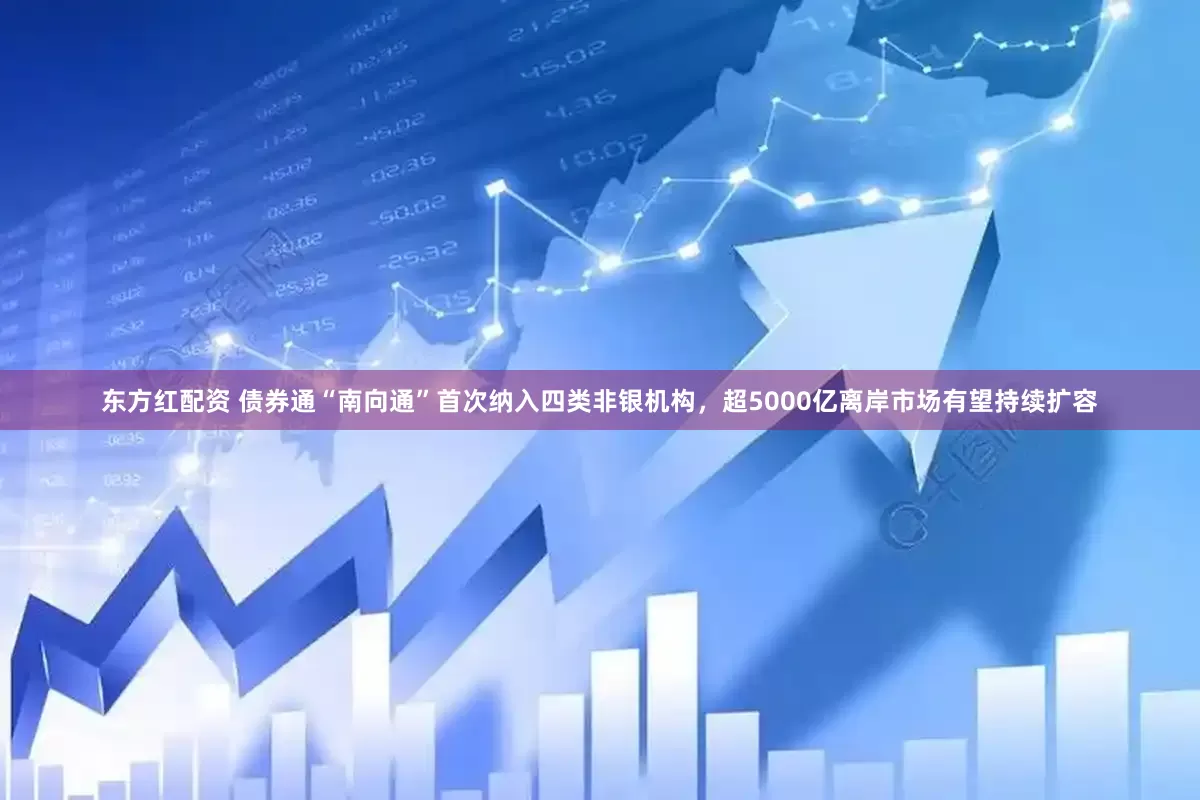 东方红配资 债券通“南向通”首次纳入四类非银机构，超5000亿离岸市场有望持续扩容