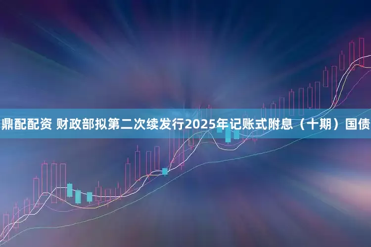 鼎配配资 财政部拟第二次续发行2025年记账式附息（十期）国债