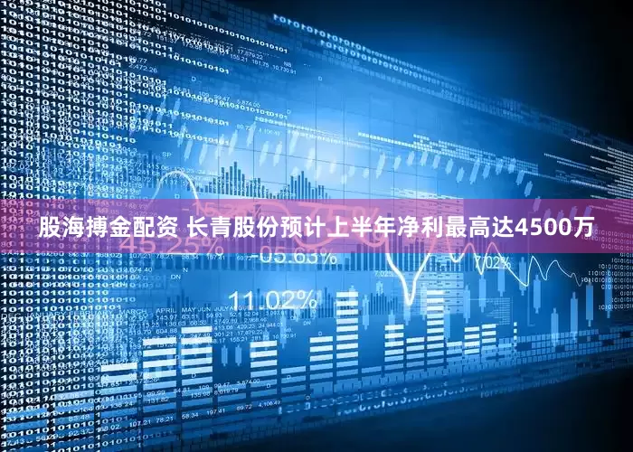 股海搏金配资 长青股份预计上半年净利最高达4500万
