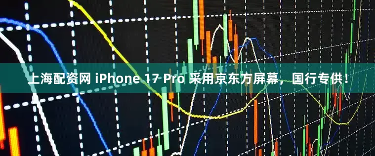上海配资网 iPhone 17 Pro 采用京东方屏幕，国行专供！