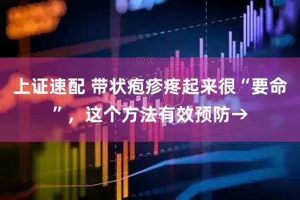 上证速配 带状疱疹疼起来很“要命”，这个方法有效预防→