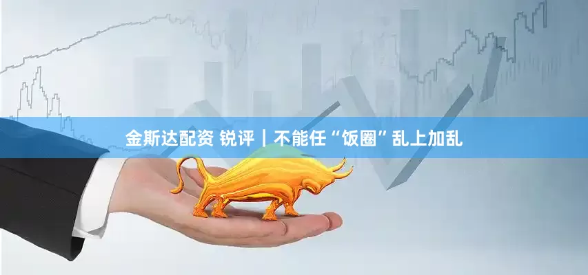 金斯达配资 锐评｜不能任“饭圈”乱上加乱