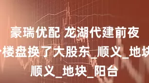 豪瑞优配 龙湖代建前夜，这个楼盘换了大股东_顺义_地块_阳台