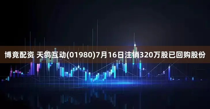 博竟配资 天鸽互动(01980)7月16日注销320万股已回购股份
