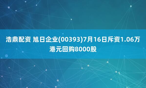 浩鼎配资 旭日企业(00393)7月16日斥资1.06万港元回购8000股