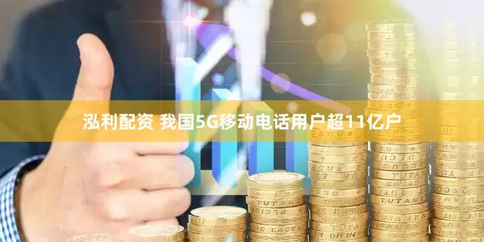 泓利配资 我国5G移动电话用户超11亿户