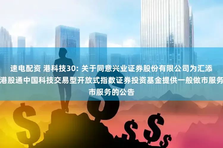 速电配资 港科技30: 关于同意兴业证券股份有限公司为汇添富恒生港股通中国科技交易型开放式指数证券投资基金提供一般做市服务的公告