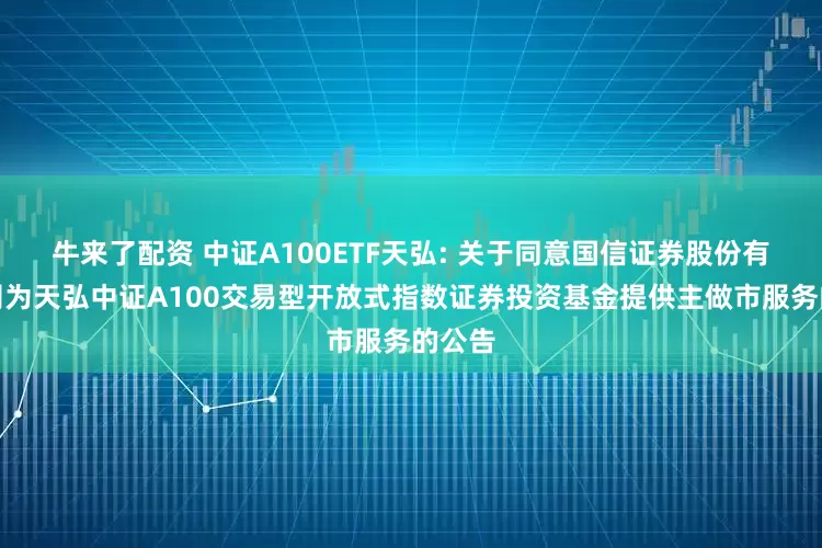 牛来了配资 中证A100ETF天弘: 关于同意国信证券股份有限公司为天弘中证A100交易型开放式指数证券投资基金提供主做市服务的公告
