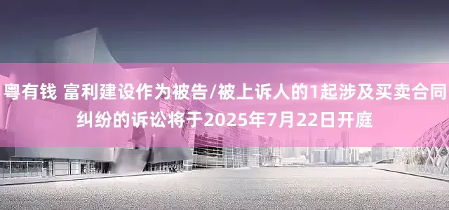 粤有钱 富利建设作为被告/被上诉人的1起涉及买卖合同纠纷的诉讼将于2025年7月22日开庭