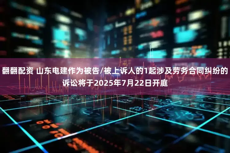 翻翻配资 山东电建作为被告/被上诉人的1起涉及劳务合同纠纷的诉讼将于2025年7月22日开庭