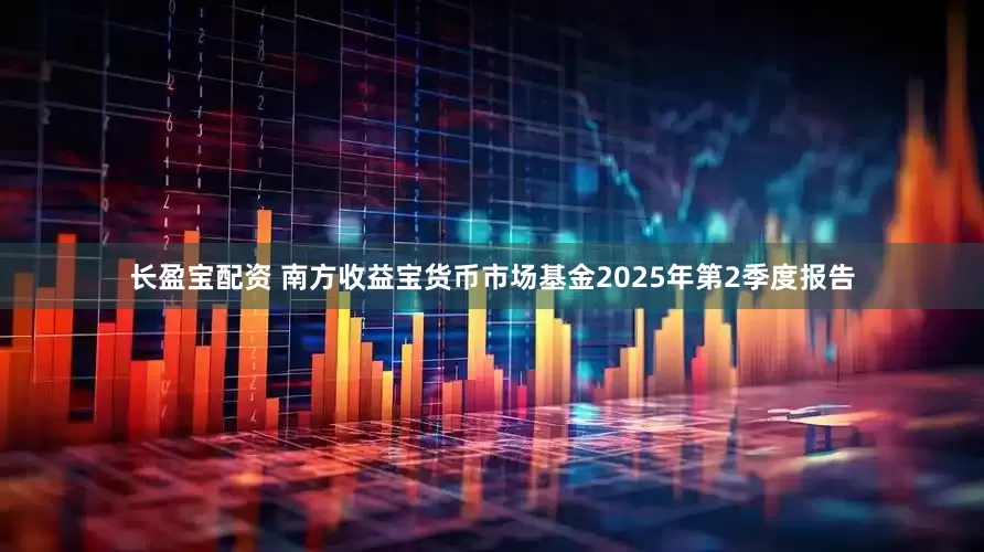 长盈宝配资 南方收益宝货币市场基金2025年第2季度报告
