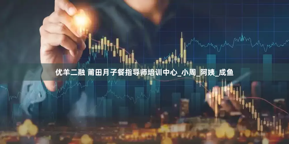 优羊二融 莆田月子餐指导师培训中心_小周_阿姨_成鱼