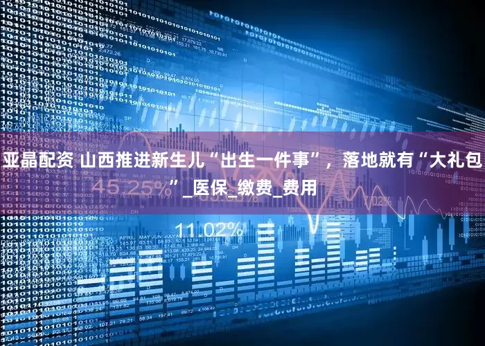 亚晶配资 山西推进新生儿“出生一件事”，落地就有“大礼包”_医保_缴费_费用