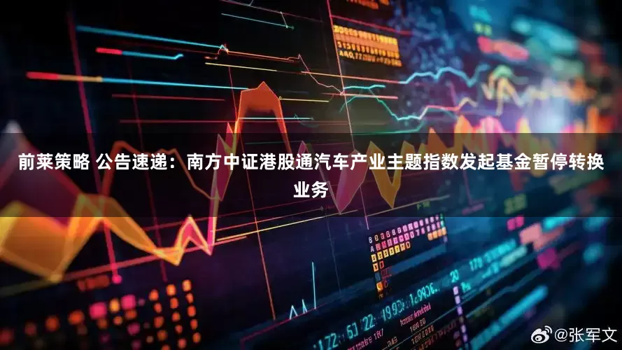 前莱策略 公告速递：南方中证港股通汽车产业主题指数发起基金暂停转换业务