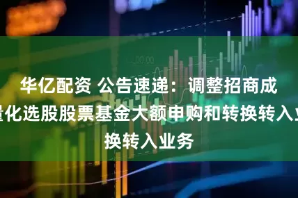 华亿配资 公告速递：调整招商成长量化选股股票基金大额申购和转换转入业务
