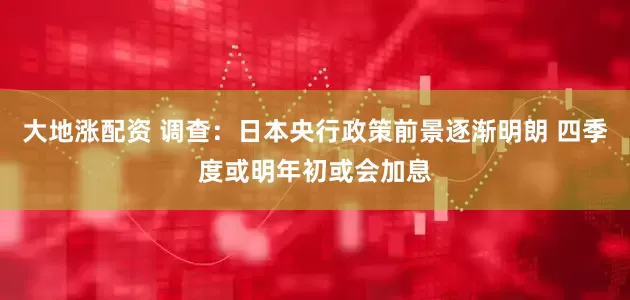 大地涨配资 调查：日本央行政策前景逐渐明朗 四季度或明年初或会加息