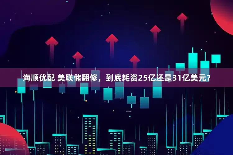 海顺优配 美联储翻修，到底耗资25亿还是31亿美元？