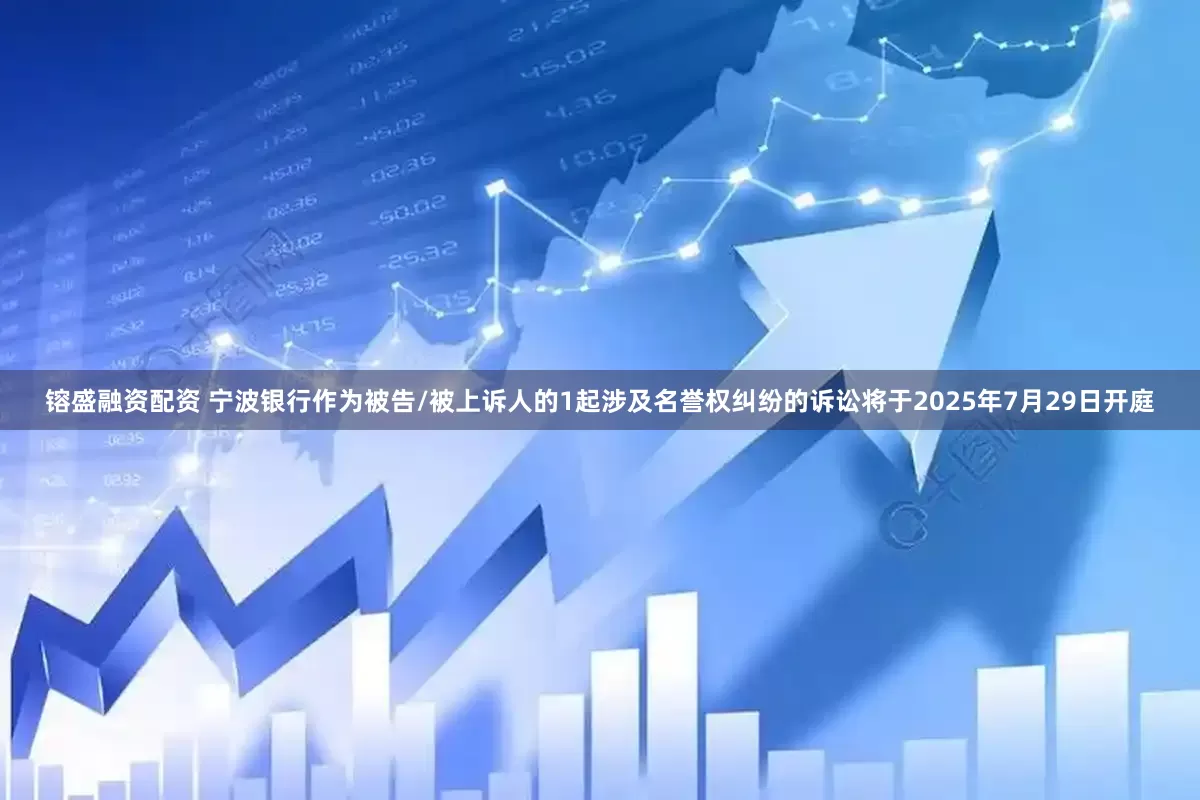 镕盛融资配资 宁波银行作为被告/被上诉人的1起涉及名誉权纠纷的诉讼将于2025年7月29日开庭