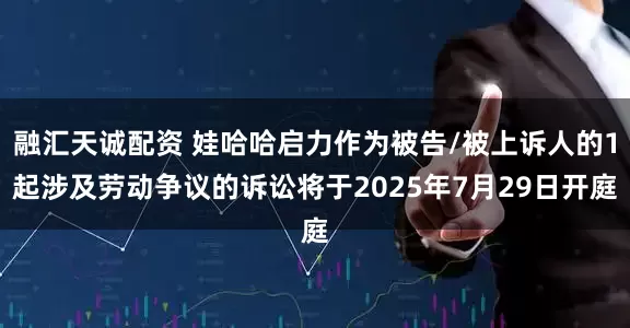 融汇天诚配资 娃哈哈启力作为被告/被上诉人的1起涉及劳动争议的诉讼将于2025年7月29日开庭