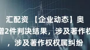汇配资 【企业动态】奥飞娱乐新增2件判决结果，涉及著作权权属纠纷