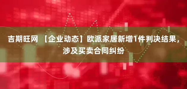 吉期旺网 【企业动态】欧派家居新增1件判决结果，涉及买卖合同纠纷