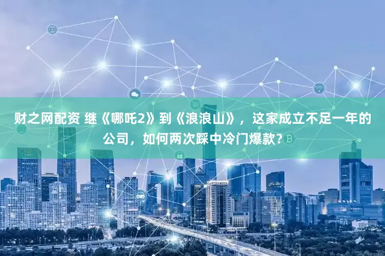 财之网配资 继《哪吒2》到《浪浪山》，这家成立不足一年的公司，如何两次踩中冷门爆款？