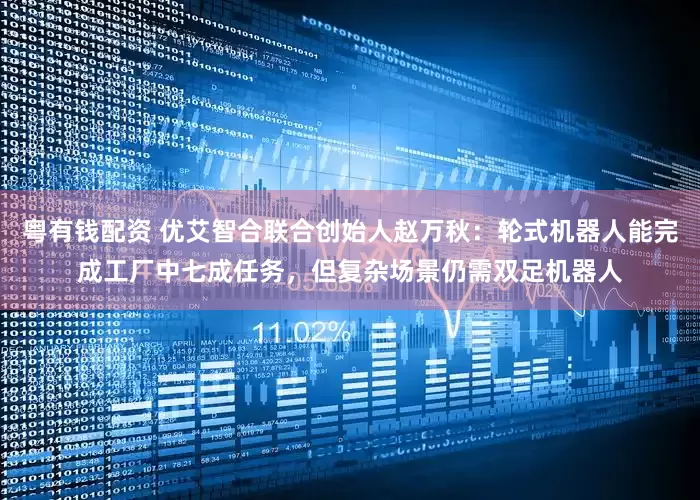 粤有钱配资 优艾智合联合创始人赵万秋：轮式机器人能完成工厂中七成任务，但复杂场景仍需双足机器人