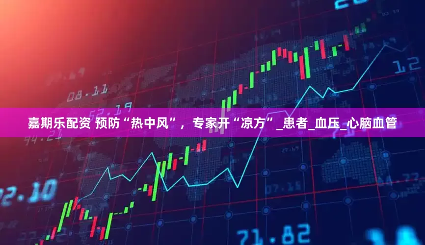 嘉期乐配资 预防“热中风”，专家开“凉方”_患者_血压_心脑血管