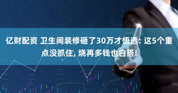 亿财配资 卫生间装修砸了30万才悟透: 这5个重点没抓住, 烧再多钱也白搭!