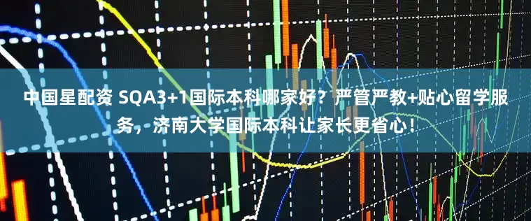 中国星配资 SQA3+1国际本科哪家好？严管严教+贴心留学服务，济南大学国际本科让家长更省心！