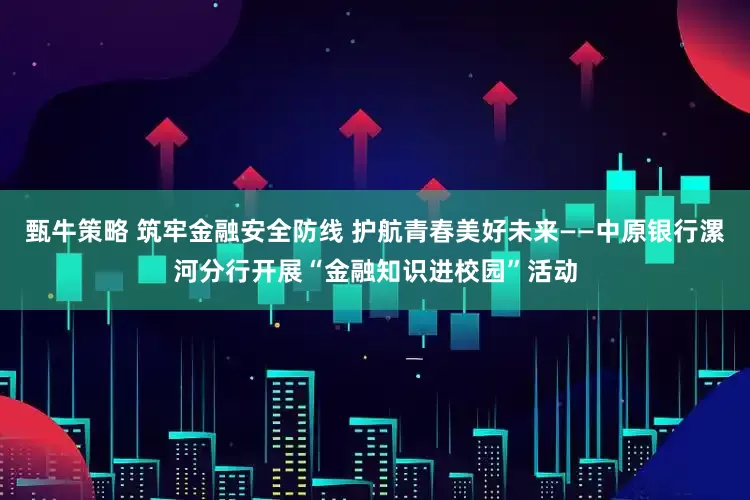 甄牛策略 筑牢金融安全防线 护航青春美好未来——中原银行漯河分行开展“金融知识进校园”活动