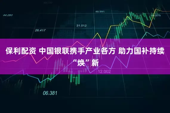 保利配资 中国银联携手产业各方 助力国补持续“焕”新