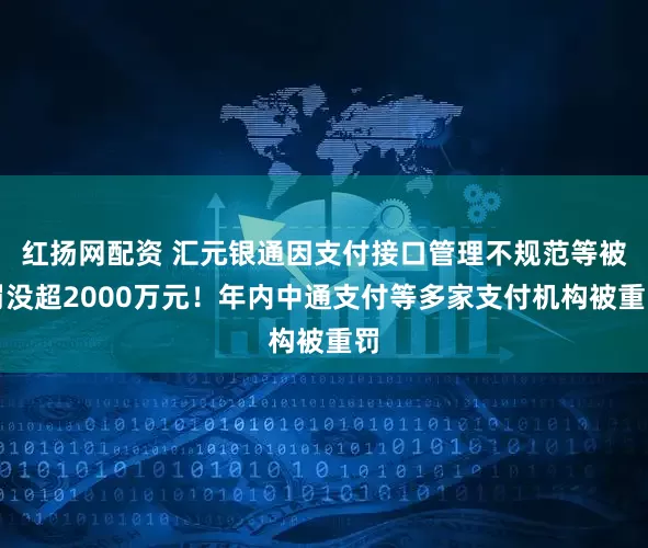 红扬网配资 汇元银通因支付接口管理不规范等被罚没超2000万元！年内中通支付等多家支付机构被重罚