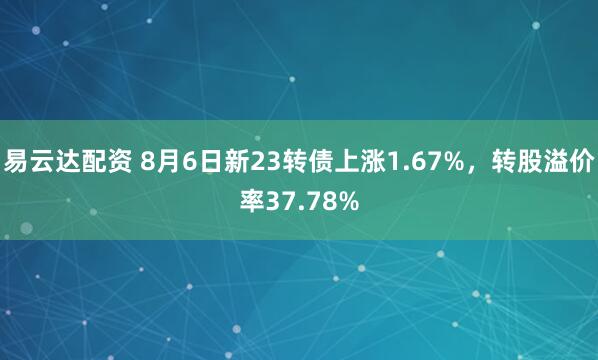 易云达配资 8月6日新23转债上涨1.67%，转股溢价率37.78%