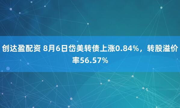 创达盈配资 8月6日岱美转债上涨0.84%，转股溢价率56.57%