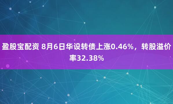 盈股宝配资 8月6日华设转债上涨0.46%，转股溢价率32.38%