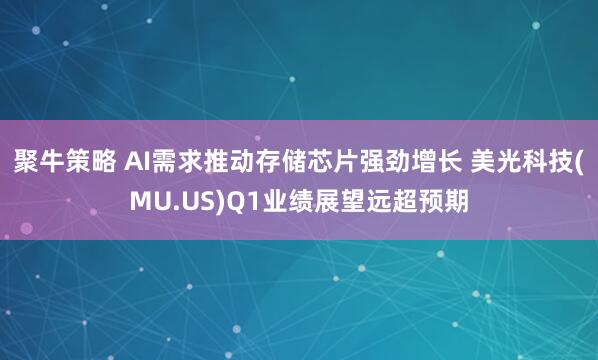 聚牛策略 AI需求推动存储芯片强劲增长 美光科技(MU.US)Q1业绩展望远超预期