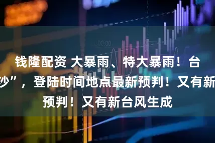 钱隆配资 大暴雨、特大暴雨！台风“桦加沙”，登陆时间地点最新预判！又有新台风生成