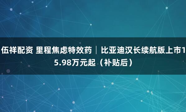 伍祥配资 里程焦虑特效药│比亚迪汉长续航版上市15.98万元起（补贴后）
