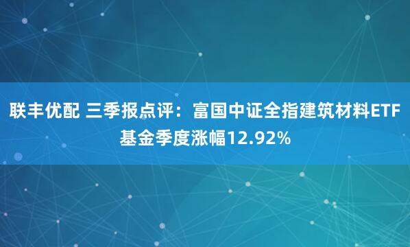 联丰优配 三季报点评：富国中证全指建筑材料ETF基金季度涨幅12.92%