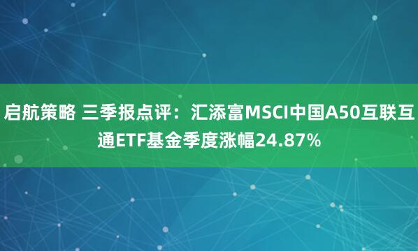 启航策略 三季报点评：汇添富MSCI中国A50互联互通ETF基金季度涨幅24.87%