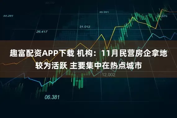 趣富配资APP下载 机构：11月民营房企拿地较为活跃 主要集中在热点城市
