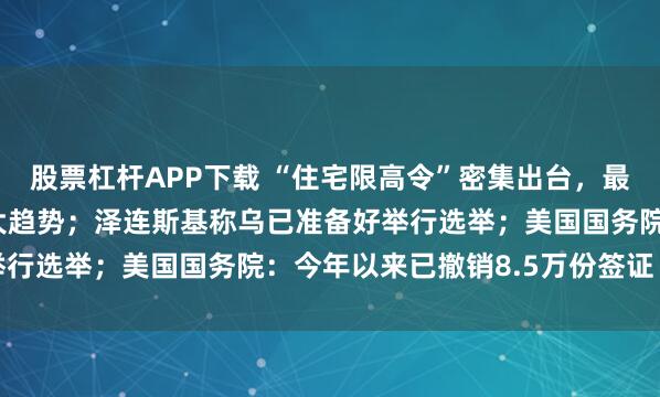 股票杠杆APP下载 “住宅限高令”密集出台，最高“80米、26层”成大趋势；泽连斯基称乌已准备好举行选举；美国国务院：今年以来已撤销8.5万份签证丨早报