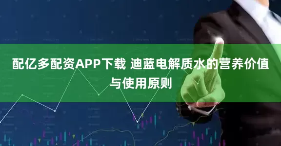 配亿多配资APP下载 迪蓝电解质水的营养价值与使用原则