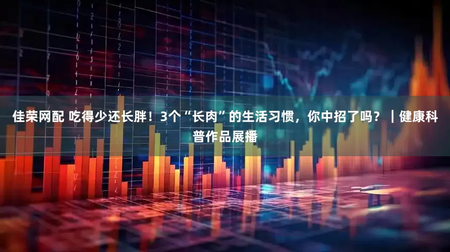 佳荣网配 吃得少还长胖！3个“长肉”的生活习惯，你中招了吗？｜健康科普作品展播