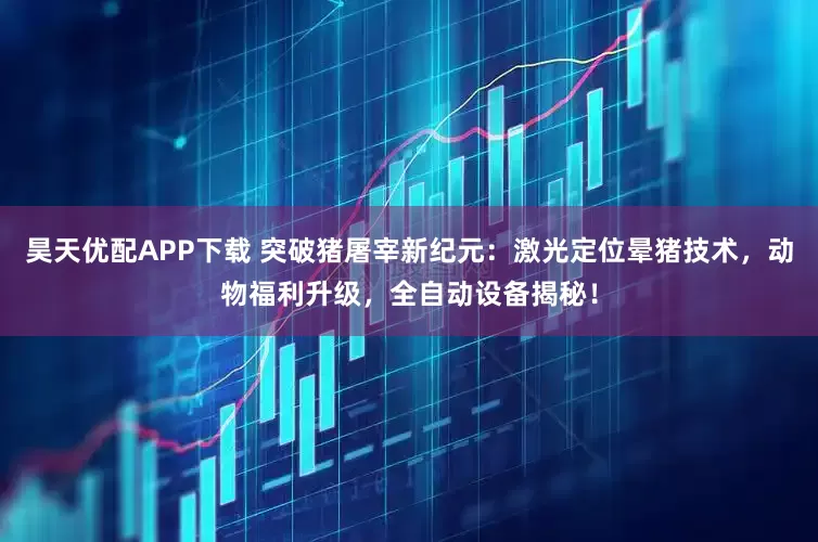 昊天优配APP下载 突破猪屠宰新纪元：激光定位晕猪技术，动物福利升级，全自动设备揭秘！