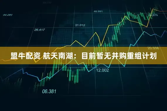 盟牛配资 航天南湖：目前暂无并购重组计划