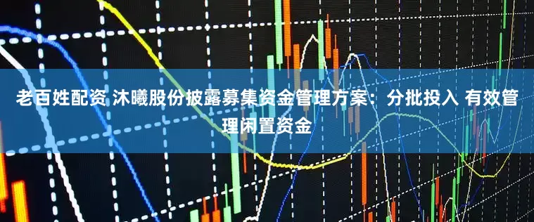 老百姓配资 沐曦股份披露募集资金管理方案：分批投入 有效管理闲置资金