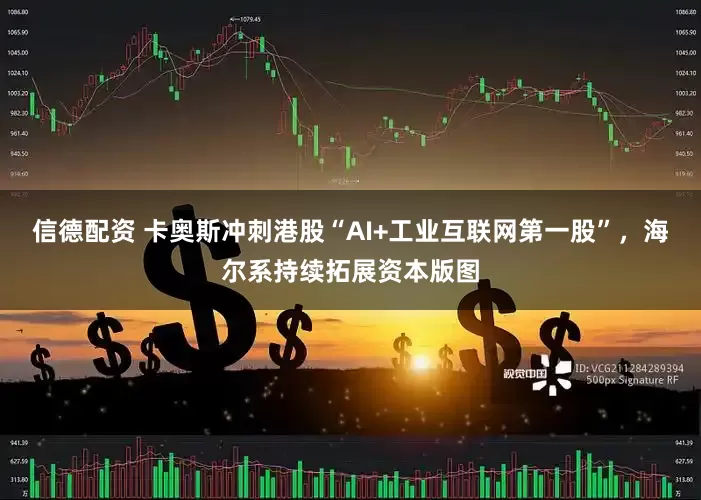 信德配资 卡奥斯冲刺港股“AI+工业互联网第一股”，海尔系持续拓展资本版图
